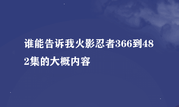谁能告诉我火影忍者366到482集的大概内容