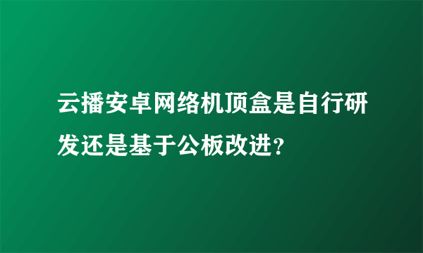 云播安卓网络机顶盒是自行研发还是基于公板改进？