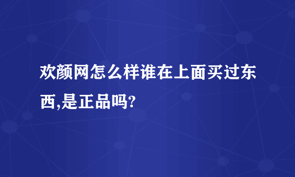 欢颜网怎么样谁在上面买过东西,是正品吗?