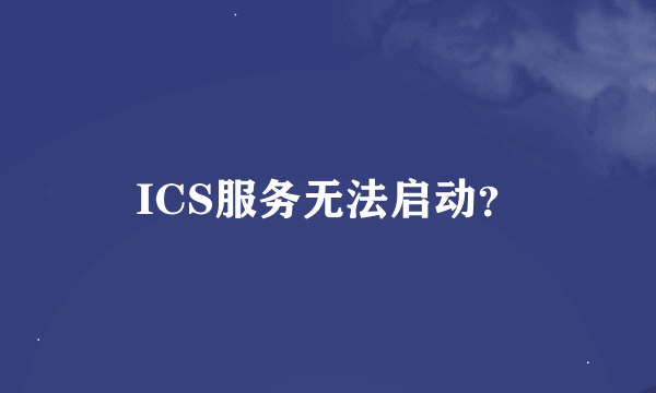 ICS服务无法启动？