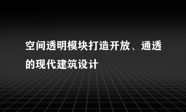 空间透明模块打造开放、通透的现代建筑设计