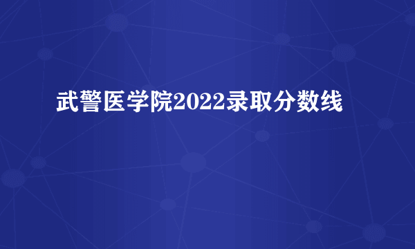 武警医学院2022录取分数线
