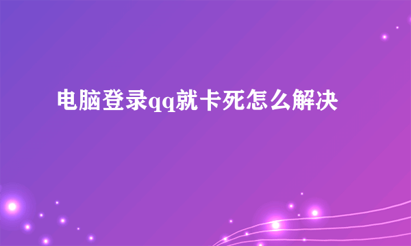 电脑登录qq就卡死怎么解决