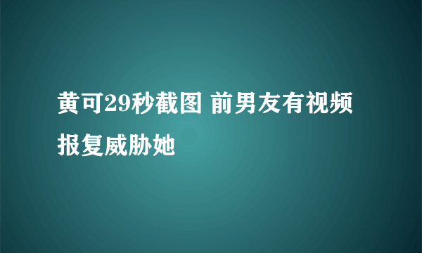 黄可29秒截图 前男友有视频报复威胁她