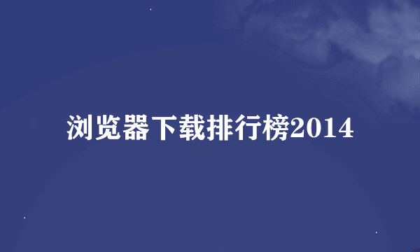浏览器下载排行榜2014