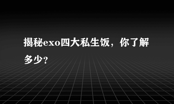 揭秘exo四大私生饭，你了解多少？