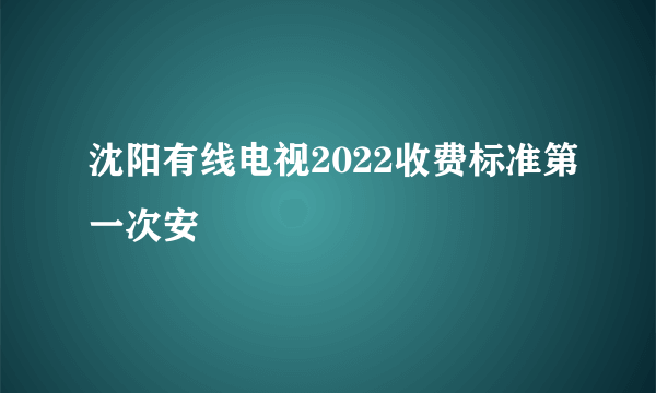 沈阳有线电视2022收费标准第一次安