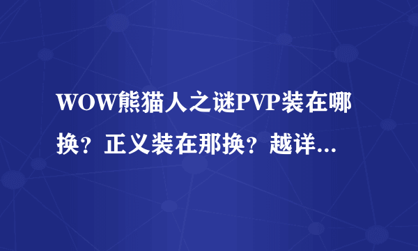 WOW熊猫人之谜PVP装在哪换？正义装在那换？越详细越好！！