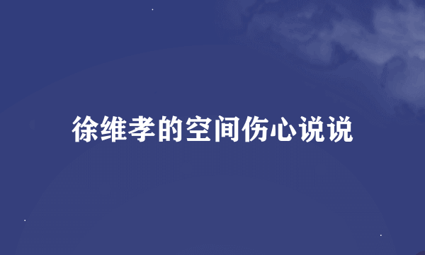 徐维孝的空间伤心说说