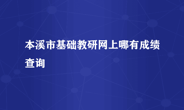 本溪市基础教研网上哪有成绩查询