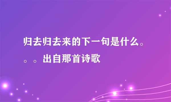 归去归去来的下一句是什么。。。出自那首诗歌