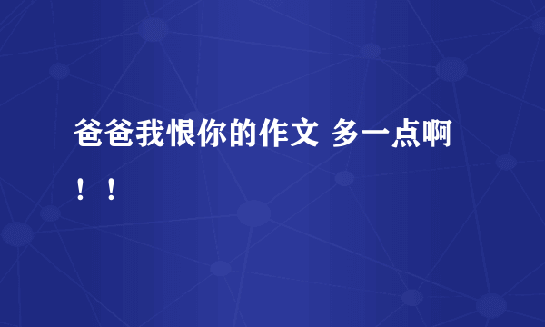 爸爸我恨你的作文 多一点啊！！