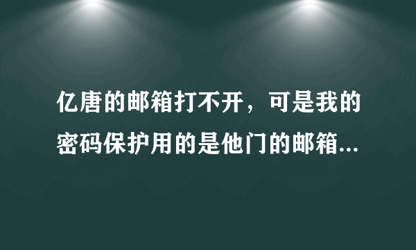 亿唐的邮箱打不开，可是我的密码保护用的是他门的邮箱怎么办？