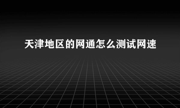 天津地区的网通怎么测试网速