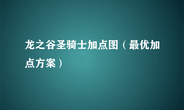 龙之谷圣骑士加点图（最优加点方案）