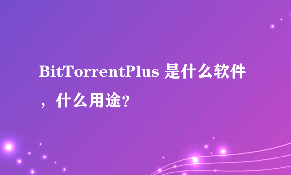 BitTorrentPlus 是什么软件，什么用途？