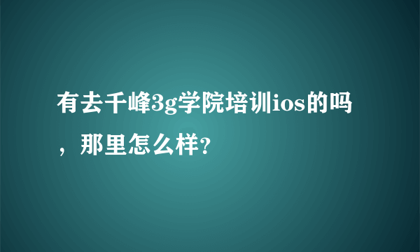 有去千峰3g学院培训ios的吗，那里怎么样？