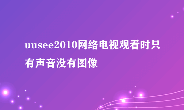 uusee2010网络电视观看时只有声音没有图像