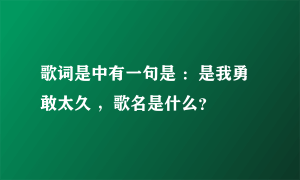 歌词是中有一句是 ：是我勇敢太久 ，歌名是什么？