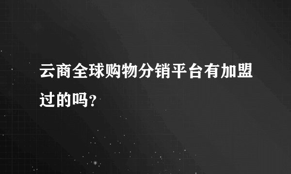 云商全球购物分销平台有加盟过的吗？