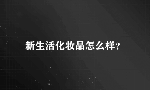 新生活化妆品怎么样？