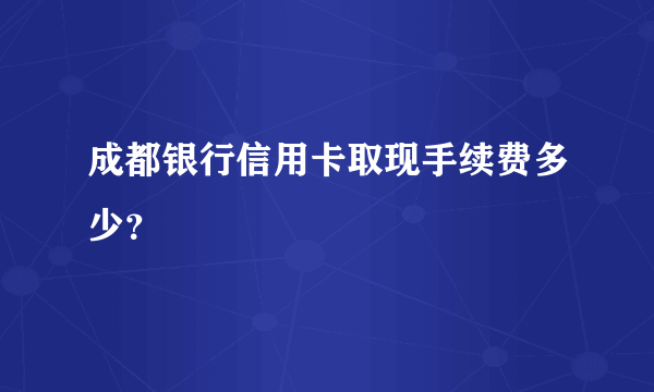 成都银行信用卡取现手续费多少？