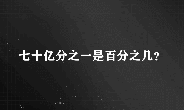 七十亿分之一是百分之几？