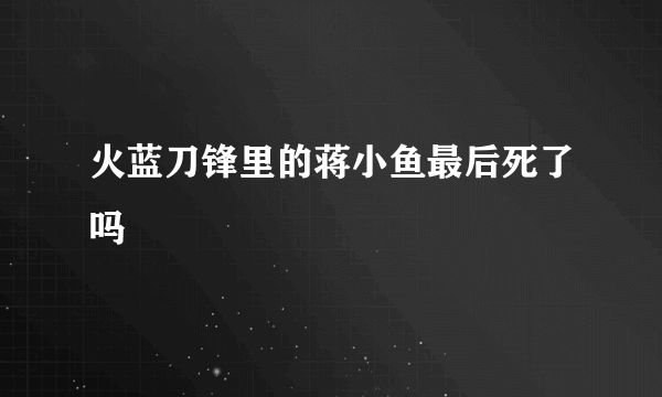 火蓝刀锋里的蒋小鱼最后死了吗
