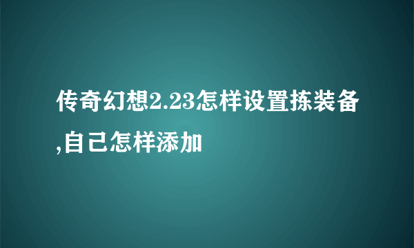 传奇幻想2.23怎样设置拣装备,自己怎样添加