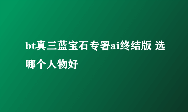 bt真三蓝宝石专署ai终结版 选哪个人物好