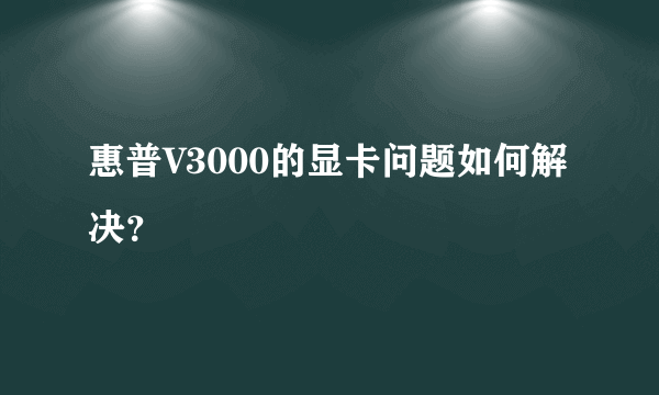 惠普V3000的显卡问题如何解决？