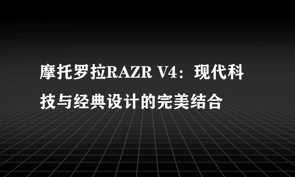 摩托罗拉RAZR V4：现代科技与经典设计的完美结合