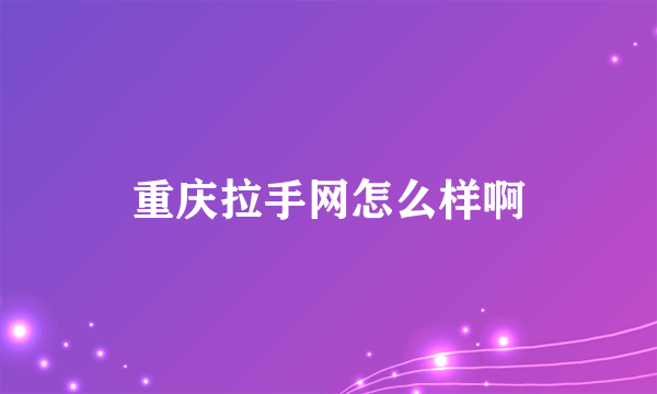 重庆拉手网怎么样啊