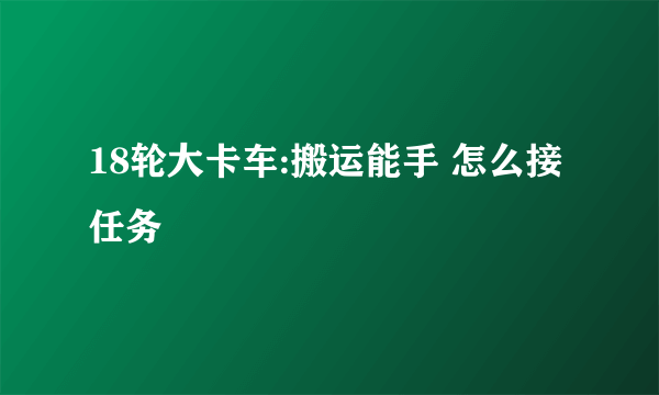 18轮大卡车:搬运能手 怎么接任务