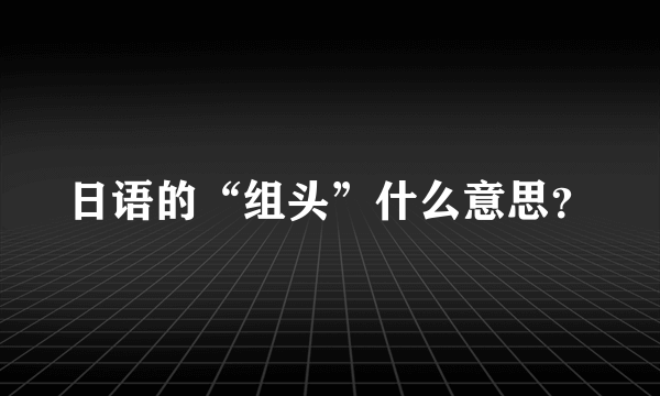 日语的“组头”什么意思？