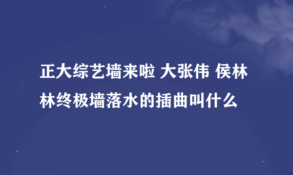 正大综艺墙来啦 大张伟 侯林林终极墙落水的插曲叫什么