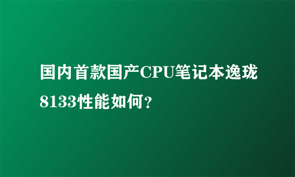 国内首款国产CPU笔记本逸珑8133性能如何？
