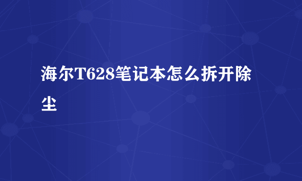 海尔T628笔记本怎么拆开除尘