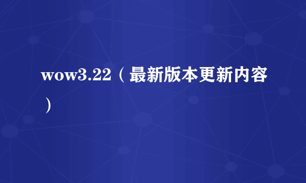 wow3.22（最新版本更新内容）