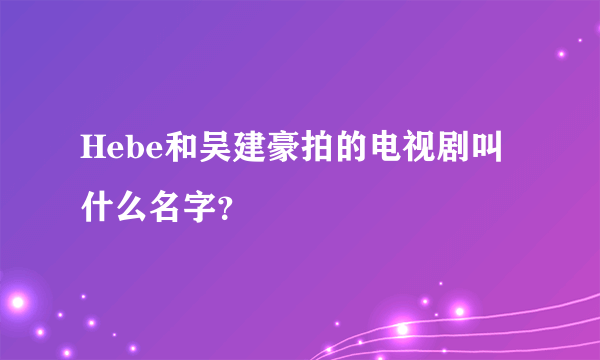 Hebe和吴建豪拍的电视剧叫什么名字？