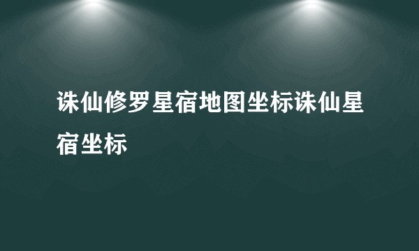 诛仙修罗星宿地图坐标诛仙星宿坐标