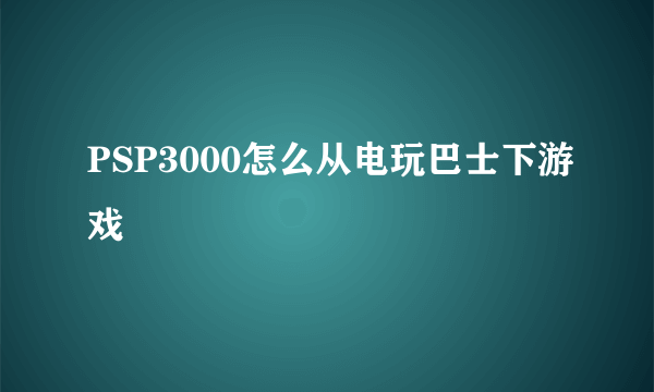 PSP3000怎么从电玩巴士下游戏
