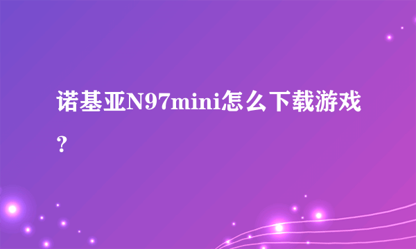 诺基亚N97mini怎么下载游戏？