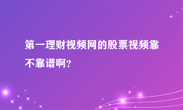 第一理财视频网的股票视频靠不靠谱啊？