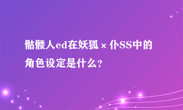 骷髅人ed在妖狐×仆SS中的角色设定是什么？