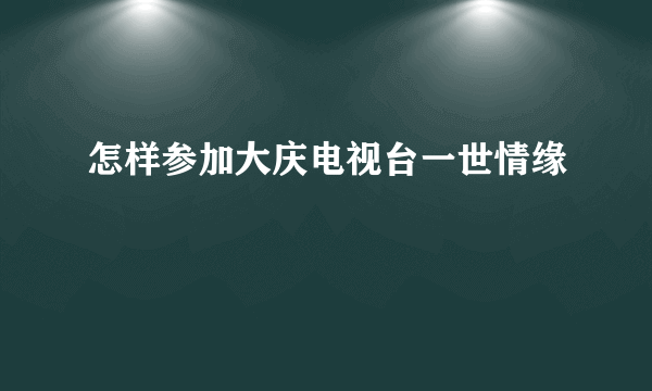 怎样参加大庆电视台一世情缘