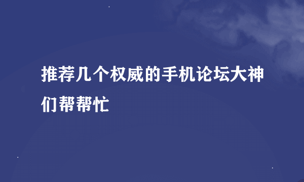 推荐几个权威的手机论坛大神们帮帮忙