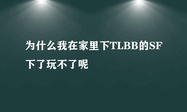 为什么我在家里下TLBB的SF下了玩不了呢