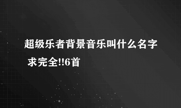 超级乐者背景音乐叫什么名字 求完全!!6首