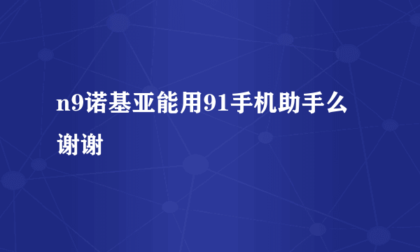 n9诺基亚能用91手机助手么 谢谢